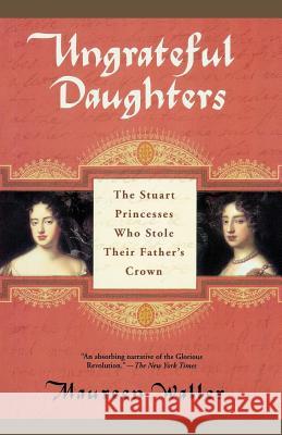 Ungrateful Daughters: The Stuart Princesses Who Stole Their Father's Crown Maureen Waller 9780312307127 St. Martin's Press