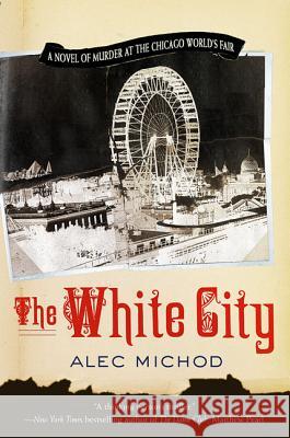 The White City: A Novel of Murder at the Chicago World's Fair Michod, Alec 9780312313982 St. Martin's Griffin