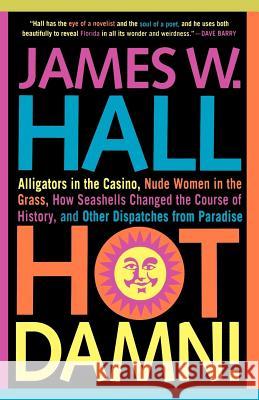 Hot Damn!: Alligators in the Casino, Nude Women in the Grass, How Seashells Changed the Course of History, and Other Dispatches f James W. Hall 9780312316150 St. Martin's Press