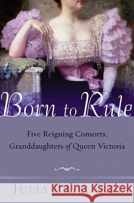 Born to Rule: Five Reigning Consorts, Granddaughters of Queen Victoria Julia P. Gelardi 9780312324247 St. Martin's Griffin