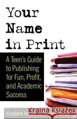 Your Name in Print: A Teen's Guide to Publishing for Fun, Profit and Academic Success Elizabeth Harper Timothy Harper Elizabeth Harper 9780312337599 St. Martin's Griffin