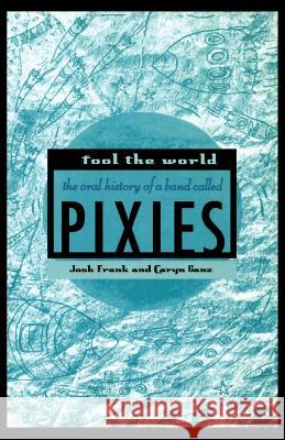 Fool the World: The Oral History of a Band Called Pixies Josh Frank Caryn Ganz 9780312340070 St. Martin's Griffin