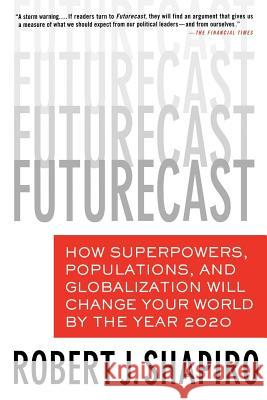 Futurecast: How Superpowers, Populations, and Globalization Will Change Your World by the Year 2020 Robert J. Shapiro 9780312352431 St. Martin's Griffin