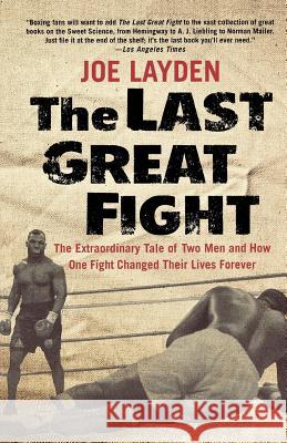 The Last Great Fight: The Extraordinary Tale of Two Men and How One Fight Changed Their Lives Forever Joe Layden 9780312353315