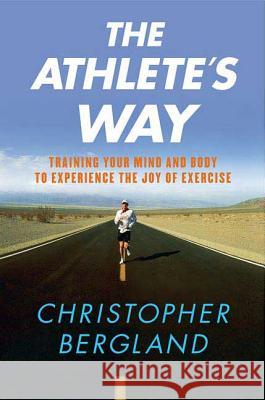 The Athlete's Way: Training Your Mind and Body to Experience the Joy of Exercise Christopher Bergland 9780312355876 St. Martin's Griffin