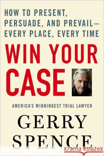 Win Your Case: How to Present, Persuade, and Prevail--Every Place, Every Time Gerry L. Spence 9780312360672 St. Martin's Griffin