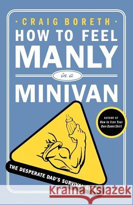 How to Feel Manly in a Minivan: The Desperate Dad's Survival Guide Boreth, Craig 9780312363123 St. Martin's Griffin