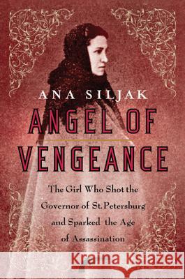 Angel of Vengeance: The Girl Who Shot the Governor of St. Petersburg and Sparked the Age of Assassination Ana Siljak 9780312364014 St. Martin's Griffin
