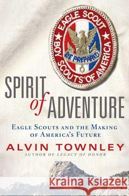 Spirit of Adventure: Eagle Scouts and the Making of America's Future Townley, Alvin 9780312378981 Thomas Dunne Books