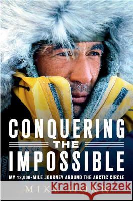 Conquering the Impossible: My 12,000-Mile Journey Around the Arctic Circle Mike Horn 9780312382049