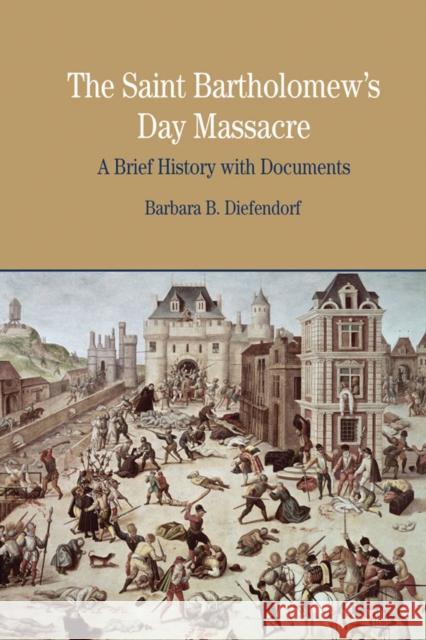 The St. Bartholomew's Day Massacre: A Brief History with Documents Barbara B Diefendorf 9780312413606