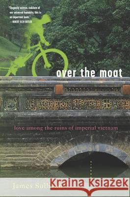 Over the Moat: Love Among the Ruins of Imperial Vietnam James Sullivan 9780312422370