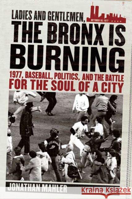 Ladies and Gentlemen, the Bronx Is Burning: 1977, Baseball, Politics, and the Battle for the Soul of a City Jonathan Mahler 9780312424305 Picador USA