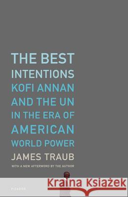 The Best Intentions: Kofi Annan and the UN in the Era of American World Power James Traub 9780312426743 Picador USA