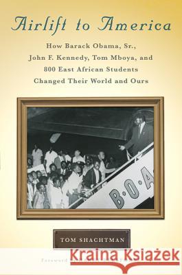 Airlift to America: How Barack Obama, Sr., John F. Kennedy, Tom Mboya, and 800 East African Students Changed Their World and Ours Tom Shachtman 9780312570750