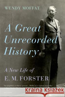 Great Unrecorded History: A New Life of E.M. Forster Wendy Moffat 9780312572891 Picador USA
