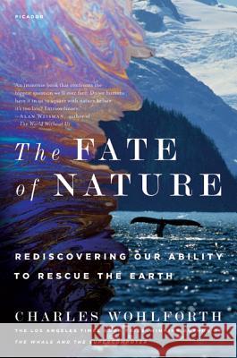 The Fate of Nature: Rediscovering Our Ability to Rescue the Earth Charles Wohlforth 9780312572976 Picador USA