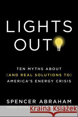 Lights Out!: Ten Myths about (and Real Solutions To) America's Energy Crisis Spencer Abraham William Tucker 9780312573942