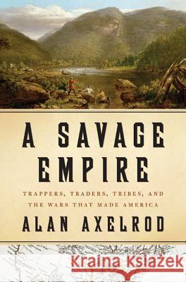 A Savage Empire: Trappers, Traders, Tribes, and the Wars That Made America Alan Axelrod 9780312576561 Thomas Dunne Books