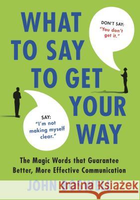 What to Say to Get Your Way: The Magic Words That Guarantee Better, More Effective Communication John Boswell 9780312580841 St. Martin's Press