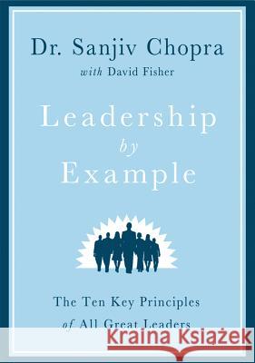 Leadership by Example: The Ten Key Principles of All Great Leaders Sanjiv Chopra David Fisher 9780312594909 Thomas Dunne Books