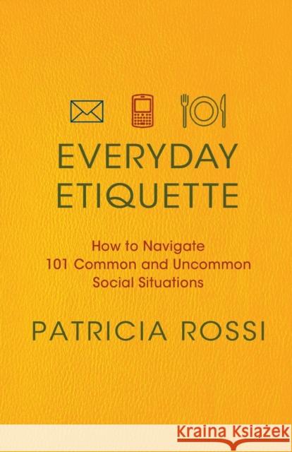 Everyday Etiquette: How to Navigate 101 Common and Uncommon Social Situations Patricia Rossi 9780312604271 St. Martin's Griffin