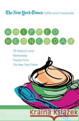 The New York Times Coffee and Crosswords: Whipped Wednesday: 75 Medium-Level Wednesday Puzzles from the New York Times Will Shortz 9780312607999