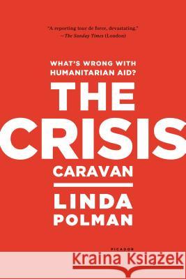 Crisis Caravan: What's Wrong with Humanitarian Aid? Polman, Linda 9780312610586 Picador USA