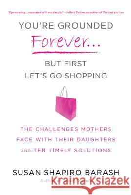 You're Grounded Forever...But First, Let's Go Shopping: The Challenges Mothers Face with Their Daughters and Ten Timely Solutions Susan Shapiro Barash 9780312614225