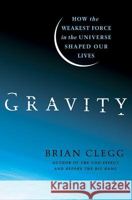 Gravity: How the Weakest Force in the Universe Shaped Our Lives Clegg, Brian 9780312616298 0