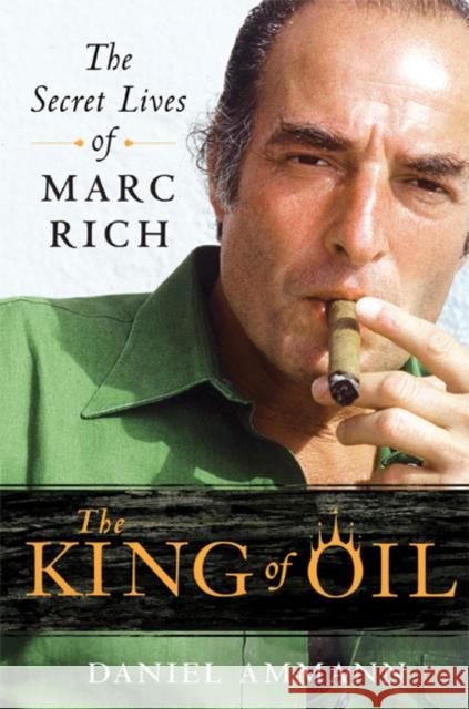 The King of Oil: The Secret Lives of Marc Rich Daniel Ammann 9780312650681