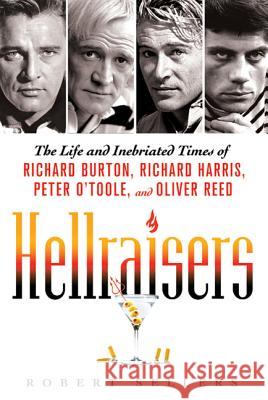 Hellraisers: The Life and Inebriated Times of Richard Burton, Richard Harris, Peter O'Toole, and Oliver Reed Robert Sellers 9780312668143