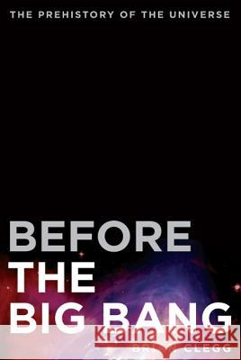 Before the Big Bang: The Prehistory of the Universe Brian Clegg 9780312680282 St. Martin's Griffin