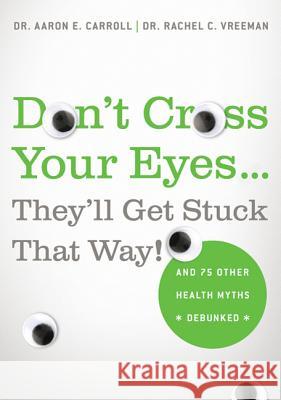 Don't Cross Your Eyes...They'll Get Stuck That Way!: And 75 Other Health Myths Debunked Carroll, Aaron E. 9780312681876 St. Martin's Griffin