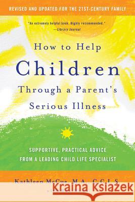How to Help Children Through a Parent's Serious Illness: Supportive, Practical Advice from a Leading Child Life Specialist Kathleen McCue 9780312697686