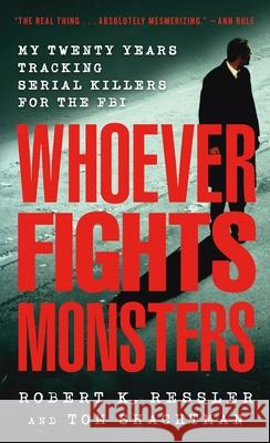 Whoever Fights Monsters: My Twenty Years Tracking Serial Killers for the FBI Robert K. Ressler Tom Shachtman 9780312950446 St. Martin's Press