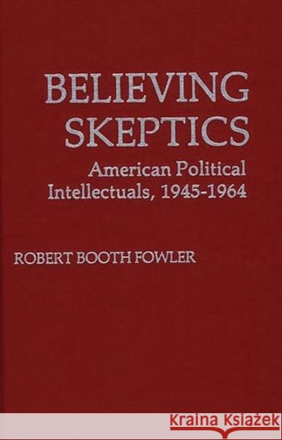 Believing Skeptics: American Political Intellectuals, 1945-64 Fowler, Robert B. 9780313200267 Greenwood Press