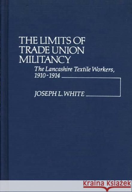 The Limits of Trade Union Militancy: The Lancashire Textile Workers, 1910-1914 White, Joseph Robert 9780313200298 Greenwood Press