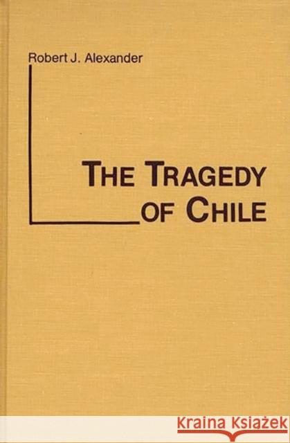 The Tragedy of Chile Robert Jackson Alexander 9780313200342 Greenwood Press