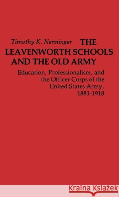 The Leavenworth Schools and the Old Army: Education, Professionalism, and the Officer Corps of the United States Army, 1881-1918 Nenninger, Timothy 9780313200472 Greenwood Press