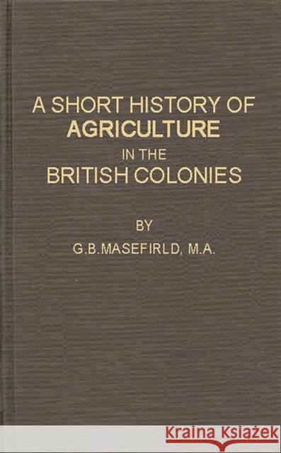 A Short History of Agriculture in the British Colonies G. B. Masefield Geoffrey Bussell Masefield 9780313200946 Greenwood Press