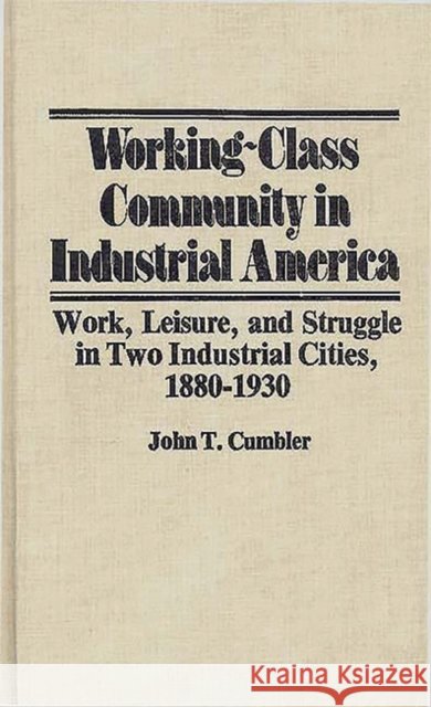 Working-Class Community in Industrial America: Work, Leisure, and Struggle in Two Industrial Cities, 1880$1930 Cumbler, John T. 9780313206153 Greenwood Press