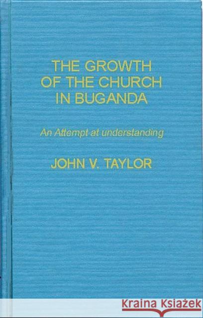 The Growth of the Church in Buganda: An Attempt at Understanding Taylor, John Vernon 9780313208027 Greenwood Press