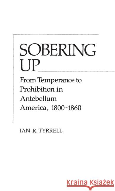 Sobering Up: From Temperance to Prohibition in Antebellum America, 1800-1860 Tyrrell, Ian R. 9780313208225 Greenwood Press
