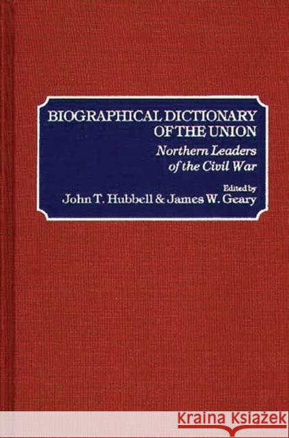Biographical Dictionary of the Union: Northern Leaders of the Civil War John T. Hubbell James W. Geary 9780313209208