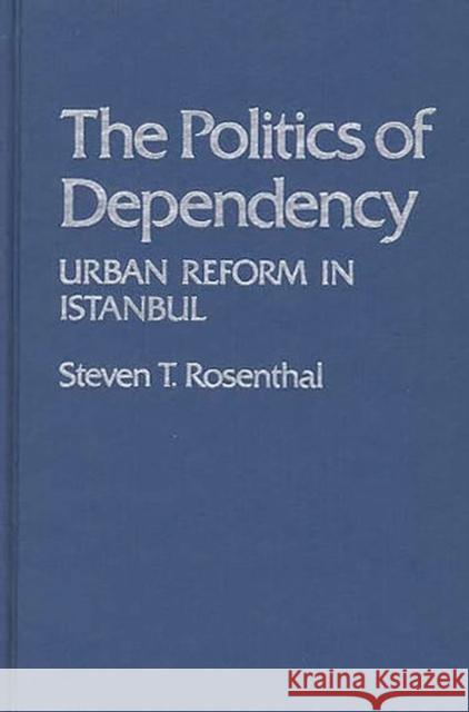 The Politics of Dependency: Urban Reform in Istanbul Rosenthal, Steven 9780313209277 Greenwood Press