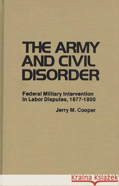 The Army and Civil Disorder: Federal Military Intervention in Labor Disputes, 1877-1900 Cooper, Jerry M. 9780313209581 Greenwood Press