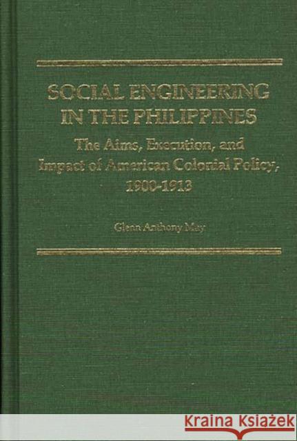 Social Engineering in the Philippines: The Aims, Execution, and Impact of American Colonial Policy, 1900-1913 May, Glenn 9780313209789 Greenwood Press
