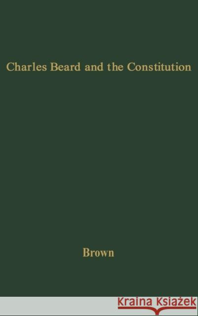 Charles Beard and the Constitution: A Critical Analysis of an Economic Interpretation of the Constitution Brown, Robert Eldon 9780313210488
