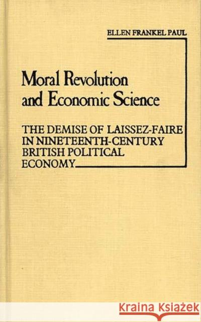 Moral Revolution and Economic Science: The Demise of Laissez-Faire in Nineteenth-Century British Political Economy Frankel Paul, Ellen 9780313210556